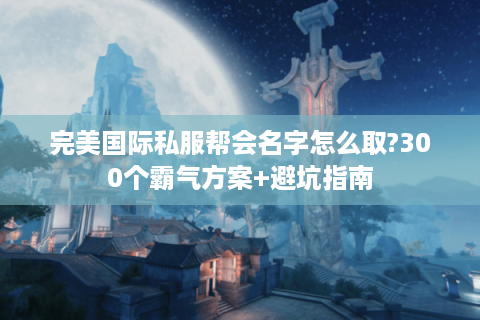 完美国际私服帮会名字怎么取?300个霸气方案+避坑指南