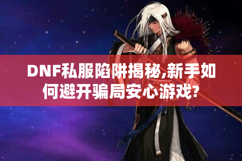 DNF私服陷阱揭秘,新手如何避开骗局安心游戏?