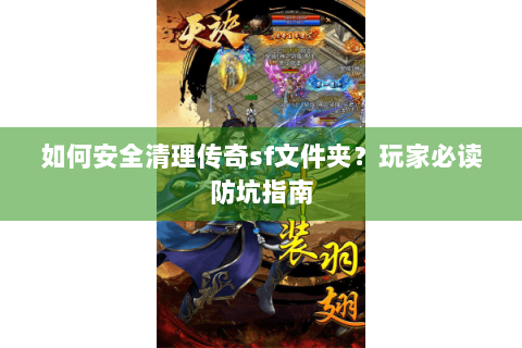 如何安全清理传奇sf文件夹？玩家必读防坑指南