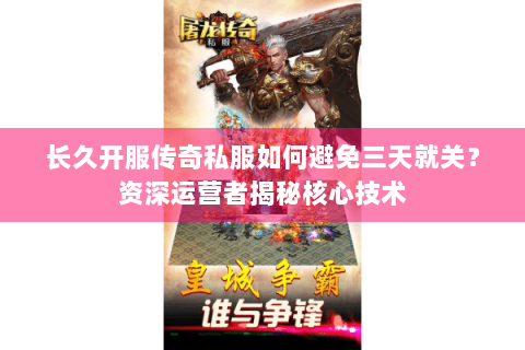 长久开服传奇私服如何避免三天就关？资深运营者揭秘核心技术