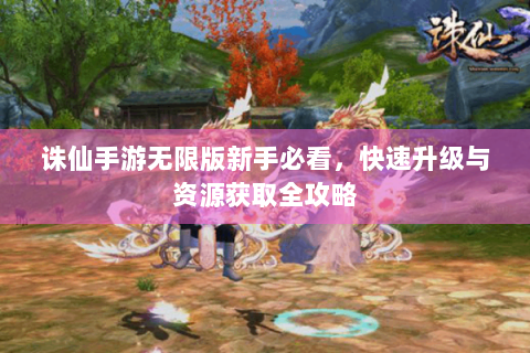 诛仙手游无限版新手必看，快速升级与资源获取全攻略
