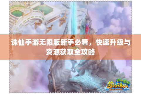诛仙手游无限版新手必看，快速升级与资源获取全攻略