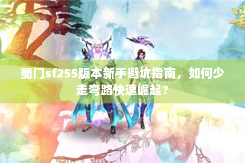 蜀门sf255版本新手避坑指南，如何少走弯路快速崛起？