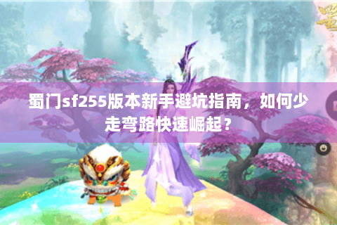 蜀门sf255版本新手避坑指南，如何少走弯路快速崛起？