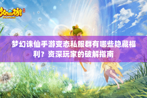 梦幻诛仙手游变态私服群有哪些隐藏福利？资深玩家的破解指南