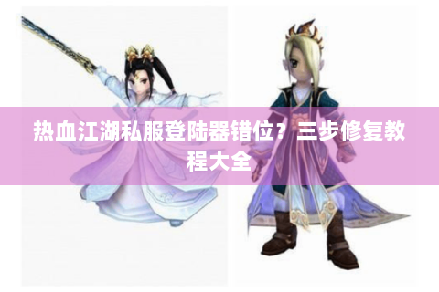 热血江湖私服登陆器错位？三步修复教程大全
