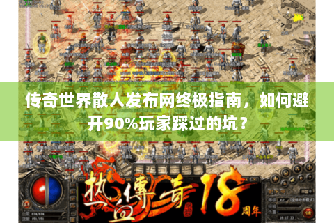 传奇世界散人发布网终极指南，如何避开90%玩家踩过的坑？