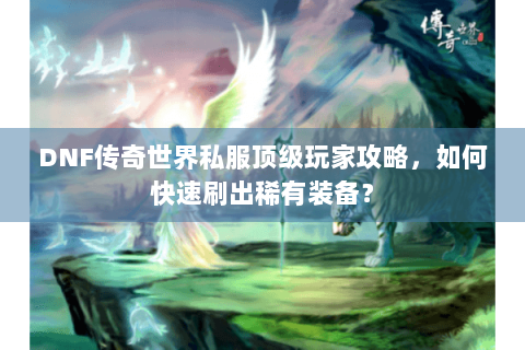 DNF传奇世界私服顶级玩家攻略，如何快速刷出稀有装备？