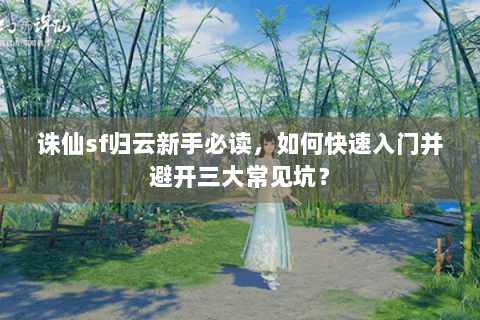 诛仙sf归云新手必读，如何快速入门并避开三大常见坑？