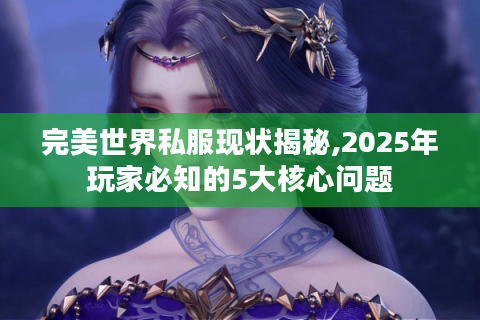 完美世界私服现状揭秘,2025年玩家必知的5大核心问题