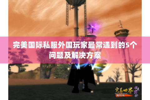 完美国际私服外国玩家最常遇到的5个问题及解决方案