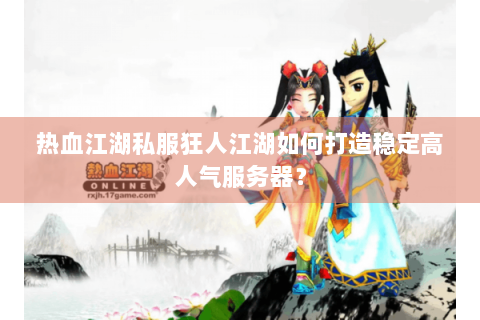 热血江湖私服狂人江湖如何打造稳定高人气服务器？