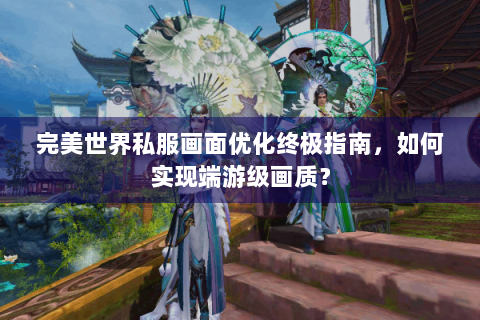 完美世界私服画面优化终极指南，如何实现端游级画质？