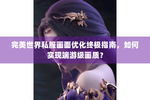 完美世界私服画面优化终极指南，如何实现端游级画质？