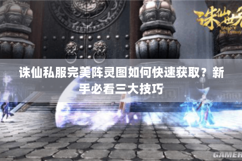 诛仙私服完美阵灵图如何快速获取？新手必看三大技巧