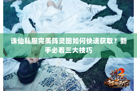 诛仙私服完美阵灵图如何快速获取？新手必看三大技巧
