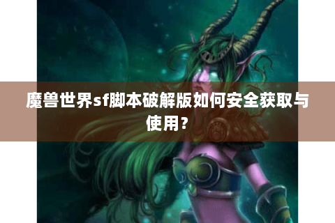 魔兽世界sf脚本破解版如何安全获取与使用？