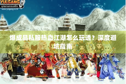 爆成品私服热血江湖怎么玩透？深度避坑指南