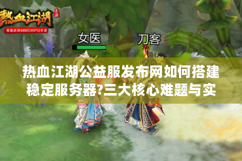 热血江湖公益服发布网如何搭建稳定服务器?三大核心难题与实战方案