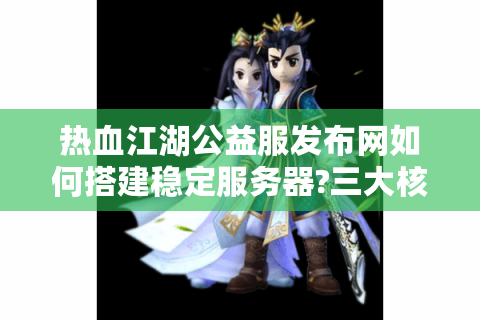 热血江湖公益服发布网如何搭建稳定服务器?三大核心难题与实战方案