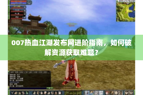 007热血江湖发布网进阶指南，如何破解资源获取难题？