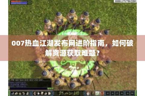 007热血江湖发布网进阶指南，如何破解资源获取难题？
