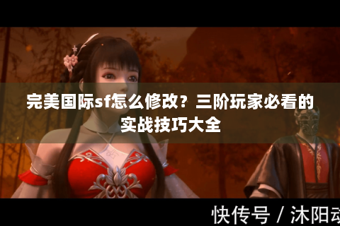 完美国际sf怎么修改？三阶玩家必看的实战技巧大全