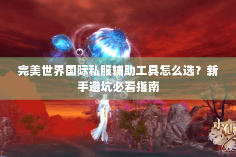 完美世界国际私服辅助工具怎么选？新手避坑必看指南