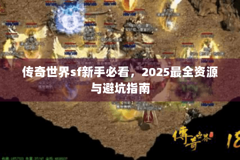 传奇世界sf新手必看，2025最全资源与避坑指南
