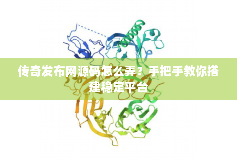 传奇发布网源码怎么弄？手把手教你搭建稳定平台