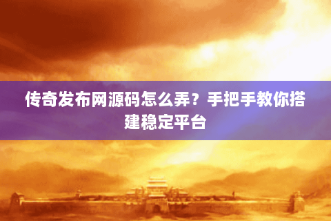 传奇发布网源码怎么弄？手把手教你搭建稳定平台