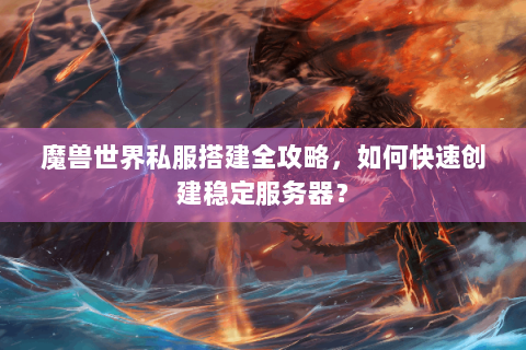魔兽世界私服搭建全攻略，如何快速创建稳定服务器？