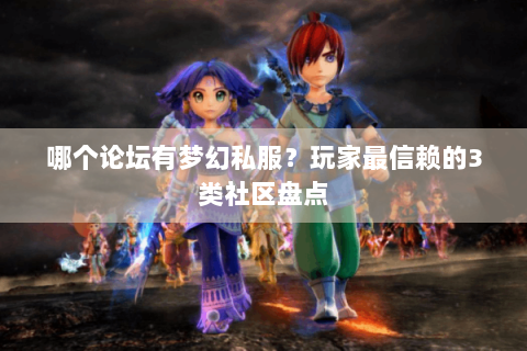 哪个论坛有梦幻私服？玩家最信赖的3类社区盘点