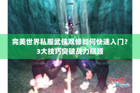 完美世界私服武侠双修如何快速入门？3大技巧突破战力瓶颈