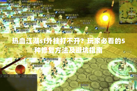 热血江湖sf外挂打不开？玩家必看的5种修复方法及避坑指南