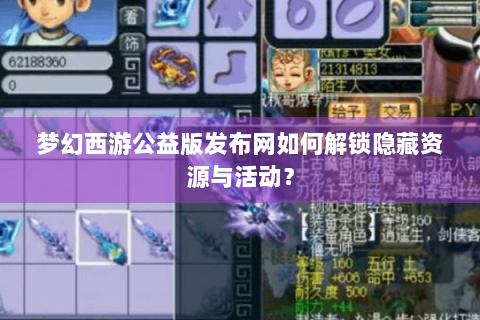 梦幻西游公益版发布网如何解锁隐藏资源与活动？