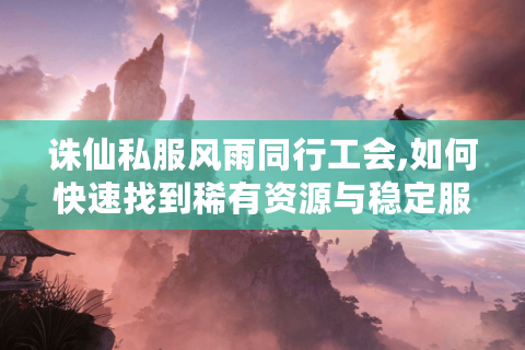 诛仙私服风雨同行工会,如何快速找到稀有资源与稳定服务器?
