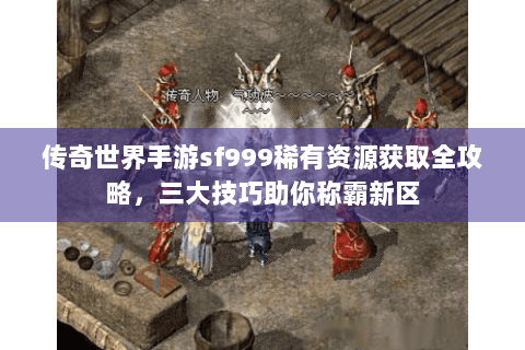 传奇世界手游sf999稀有资源获取全攻略，三大技巧助你称霸新区