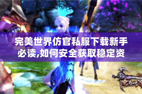 完美世界仿官私服下载新手必读,如何安全获取稳定资源?