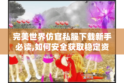 完美世界仿官私服下载新手必读,如何安全获取稳定资源?