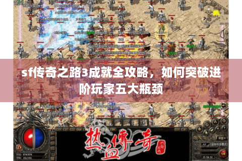 sf传奇之路3成就全攻略，如何突破进阶玩家五大瓶颈