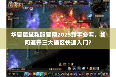 华夏魔域私服官网2025新手必看，如何避开三大误区快速入门？
