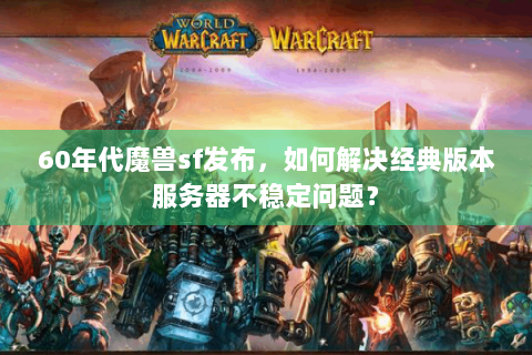 60年代魔兽sf发布，如何解决经典版本服务器不稳定问题？