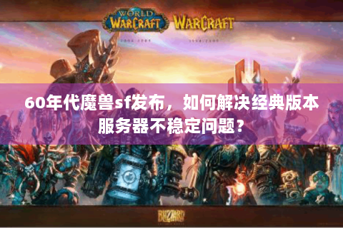 60年代魔兽sf发布，如何解决经典版本服务器不稳定问题？