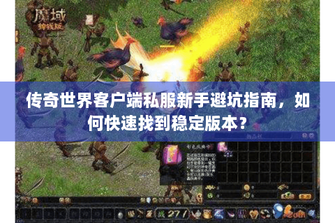 传奇世界客户端私服新手避坑指南，如何快速找到稳定版本？