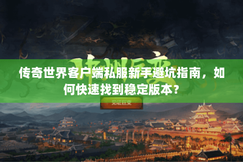 传奇世界客户端私服新手避坑指南，如何快速找到稳定版本？