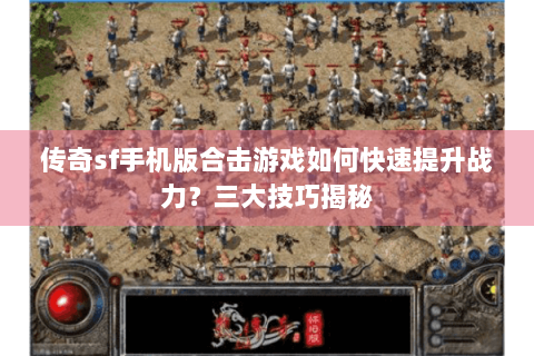 传奇sf手机版合击游戏如何快速提升战力？三大技巧揭秘