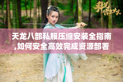 天龙八部私服压缩安装全指南,如何安全高效完成资源部署?
