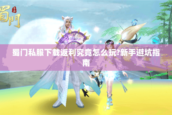 蜀门私服下载返利究竟怎么玩?新手避坑指南