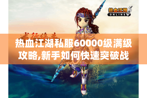 热血江湖私服60000级满级攻略,新手如何快速突破战力瓶颈?